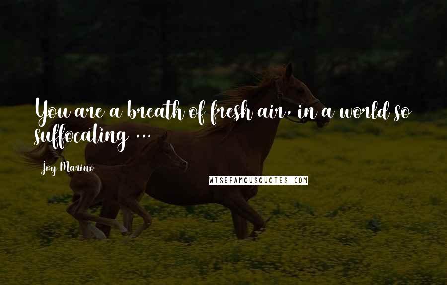 Joy Marino Quotes: You are a breath of fresh air, in a world so suffocating ...