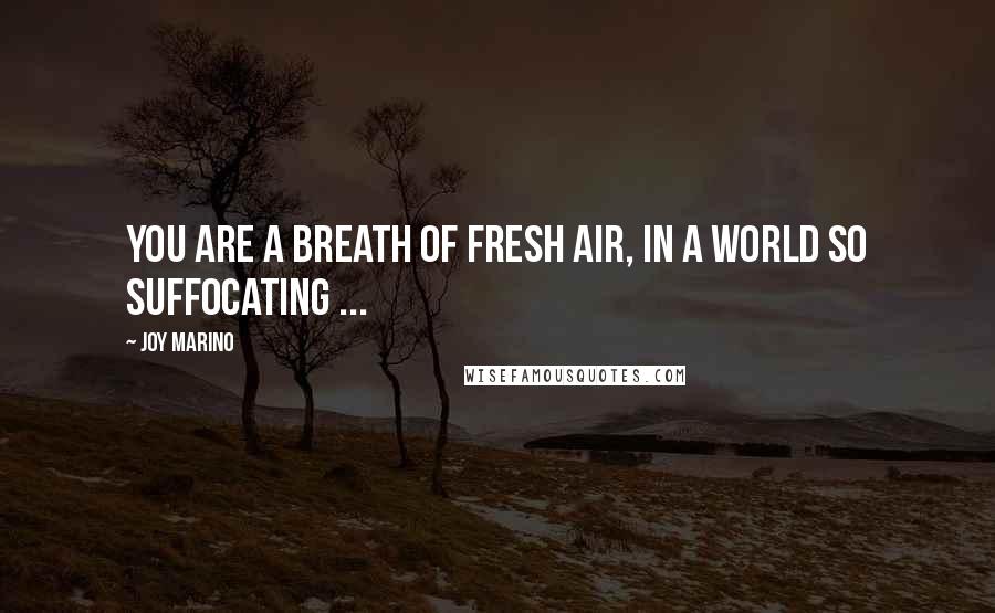 Joy Marino Quotes: You are a breath of fresh air, in a world so suffocating ...