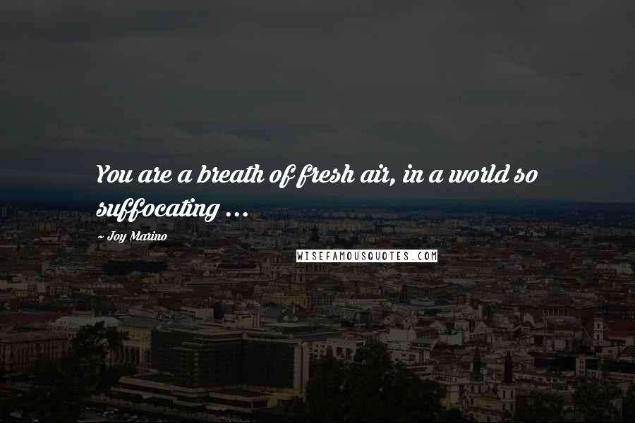 Joy Marino Quotes: You are a breath of fresh air, in a world so suffocating ...