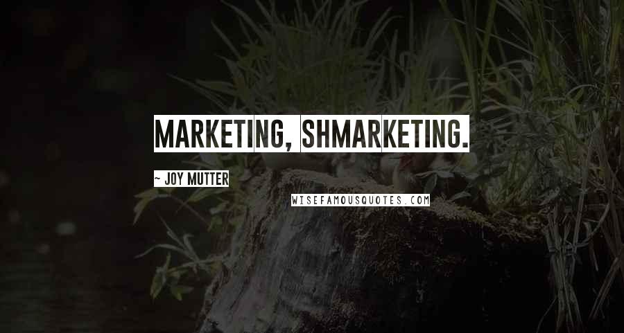 Joy Mutter Quotes: Marketing, shmarketing.