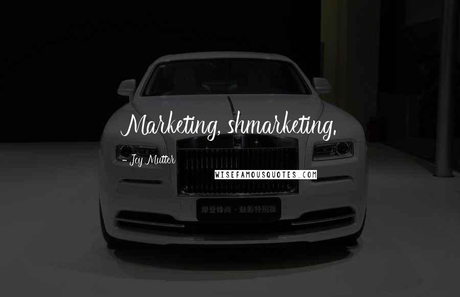 Joy Mutter Quotes: Marketing, shmarketing.