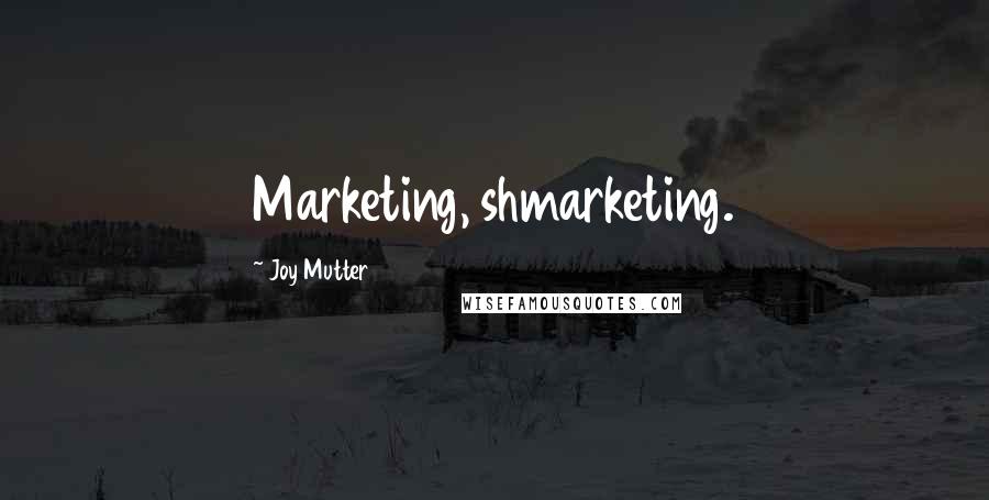 Joy Mutter Quotes: Marketing, shmarketing.
