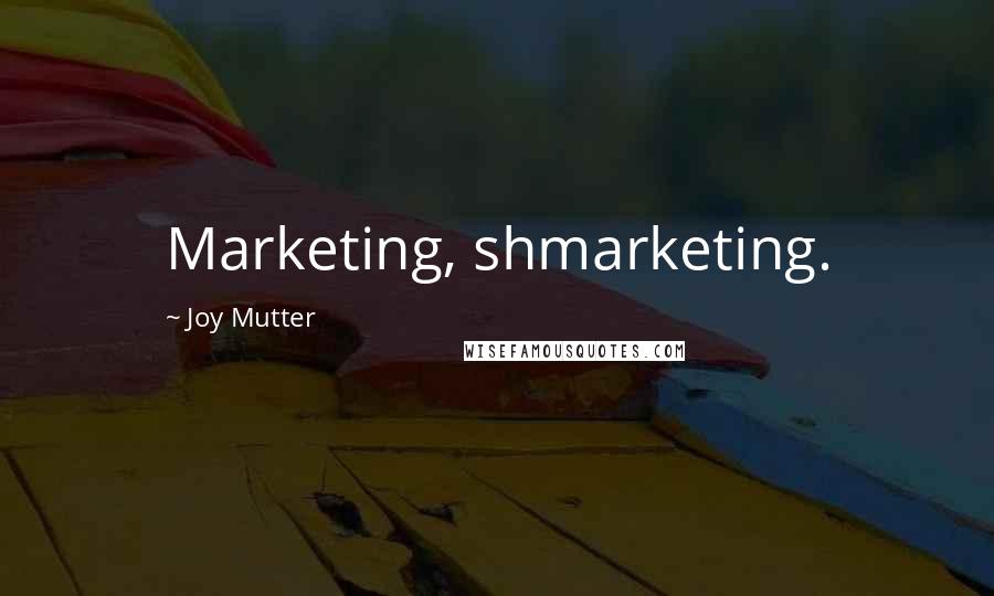 Joy Mutter Quotes: Marketing, shmarketing.