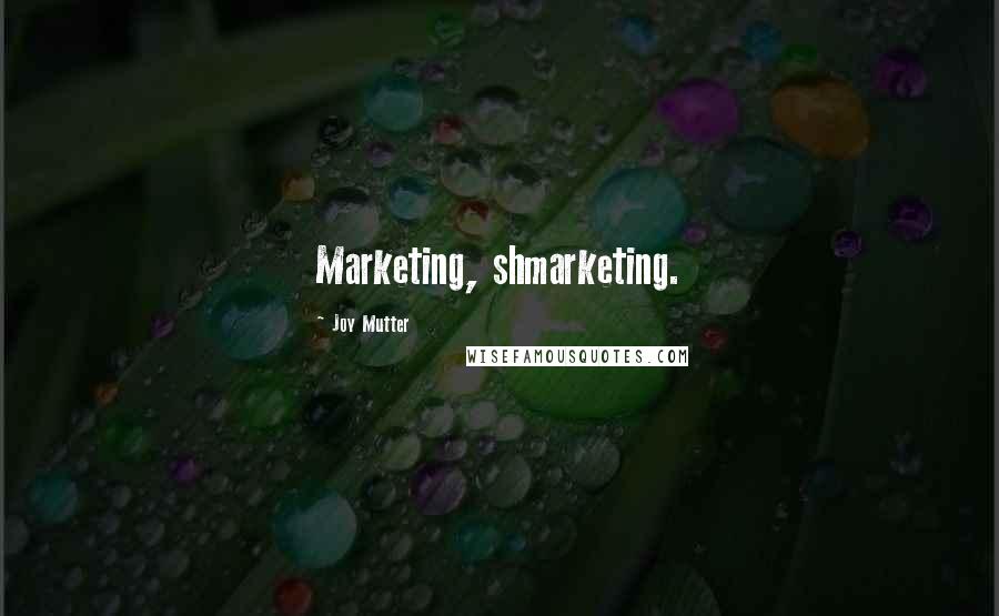 Joy Mutter Quotes: Marketing, shmarketing.