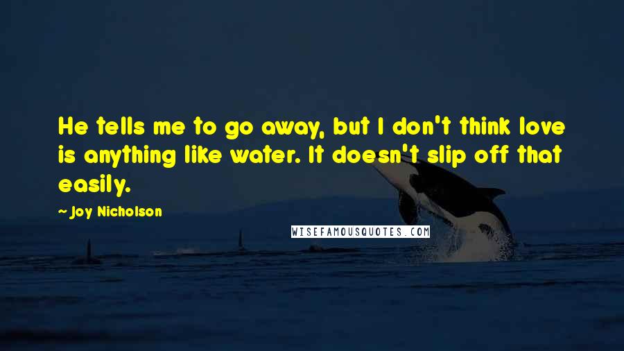 Joy Nicholson Quotes: He tells me to go away, but I don't think love is anything like water. It doesn't slip off that easily.