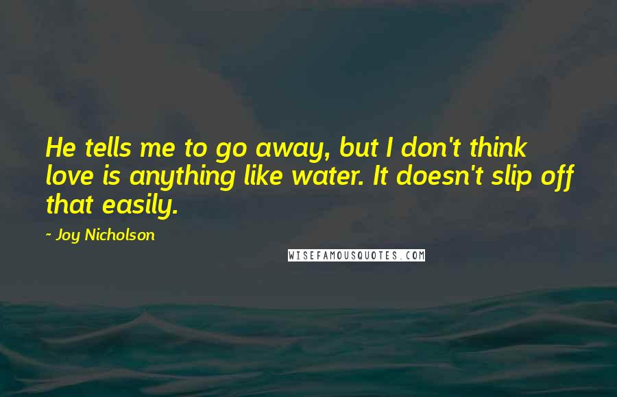 Joy Nicholson Quotes: He tells me to go away, but I don't think love is anything like water. It doesn't slip off that easily.