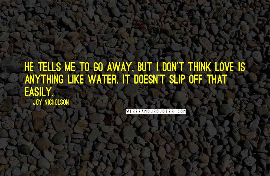 Joy Nicholson Quotes: He tells me to go away, but I don't think love is anything like water. It doesn't slip off that easily.