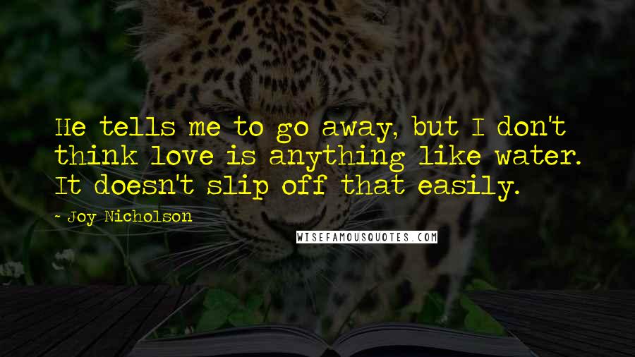 Joy Nicholson Quotes: He tells me to go away, but I don't think love is anything like water. It doesn't slip off that easily.