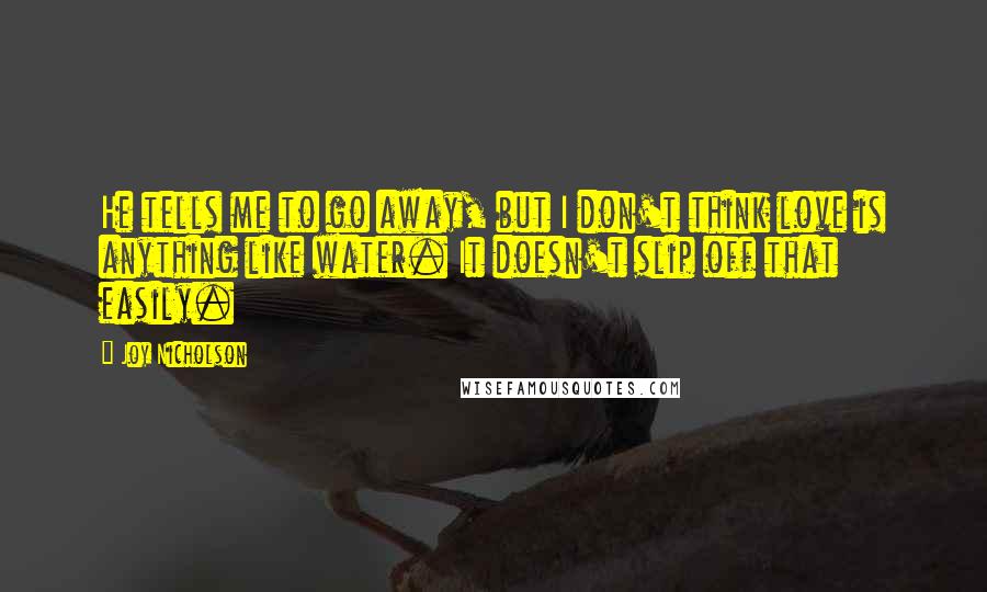 Joy Nicholson Quotes: He tells me to go away, but I don't think love is anything like water. It doesn't slip off that easily.