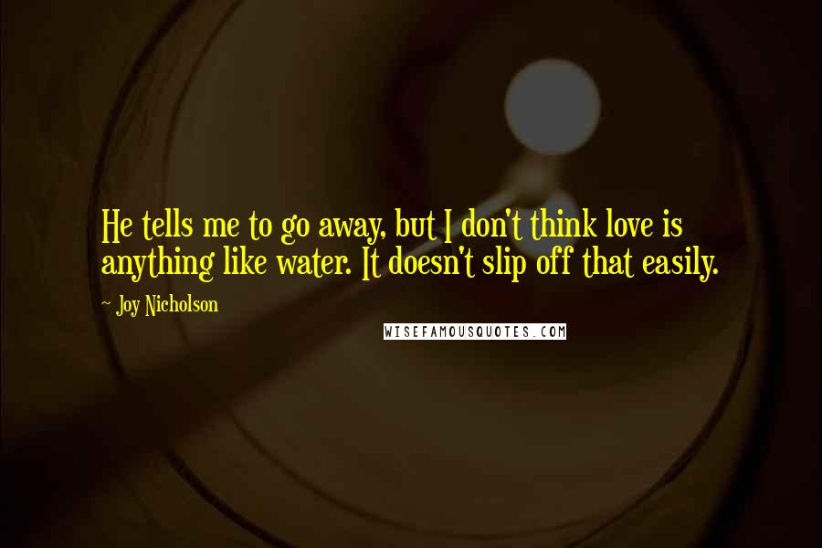 Joy Nicholson Quotes: He tells me to go away, but I don't think love is anything like water. It doesn't slip off that easily.