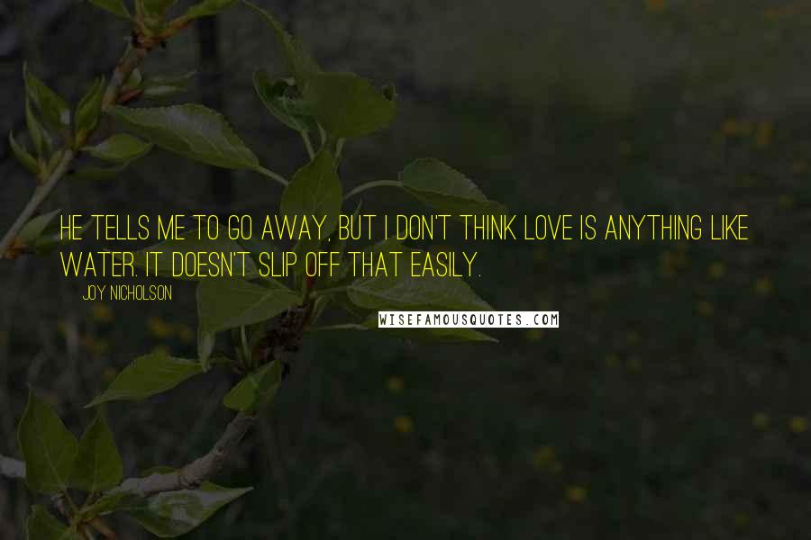 Joy Nicholson Quotes: He tells me to go away, but I don't think love is anything like water. It doesn't slip off that easily.