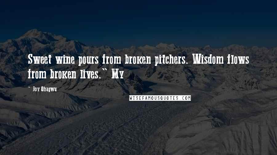 Joy Ohagwu Quotes: Sweet wine pours from broken pitchers. Wisdom flows from broken lives." My