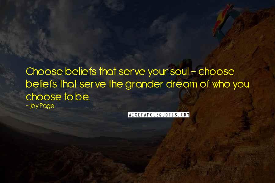 Joy Page Quotes: Choose beliefs that serve your soul - choose beliefs that serve the grander dream of who you choose to be.