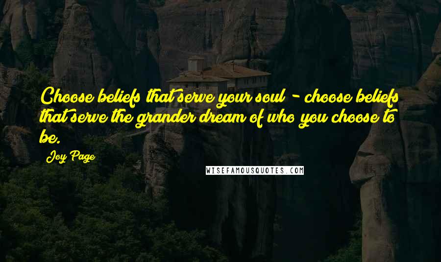 Joy Page Quotes: Choose beliefs that serve your soul - choose beliefs that serve the grander dream of who you choose to be.