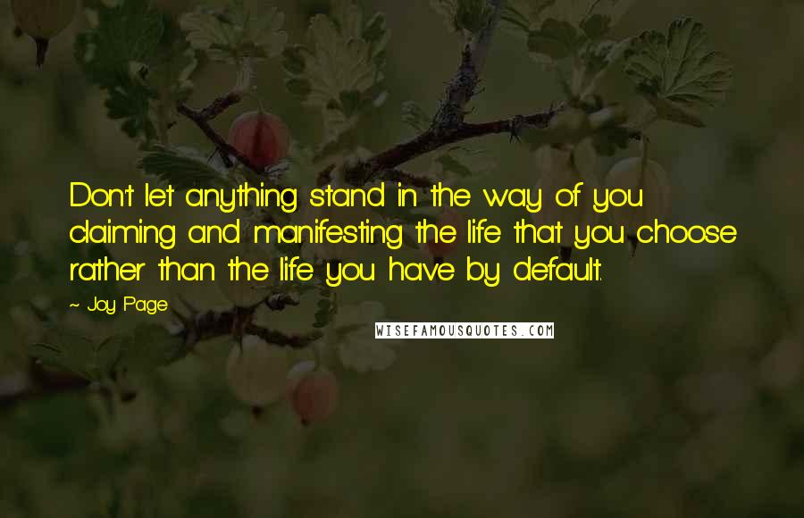 Joy Page Quotes: Don't let anything stand in the way of you claiming and manifesting the life that you choose rather than the life you have by default.