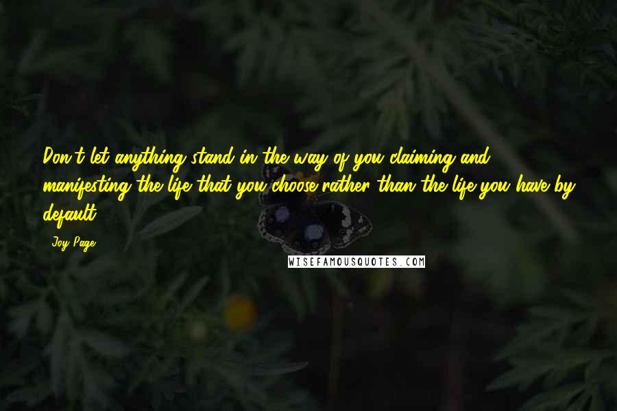 Joy Page Quotes: Don't let anything stand in the way of you claiming and manifesting the life that you choose rather than the life you have by default.