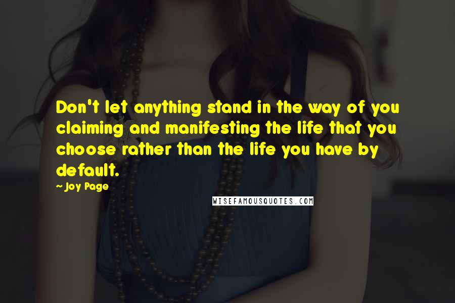 Joy Page Quotes: Don't let anything stand in the way of you claiming and manifesting the life that you choose rather than the life you have by default.