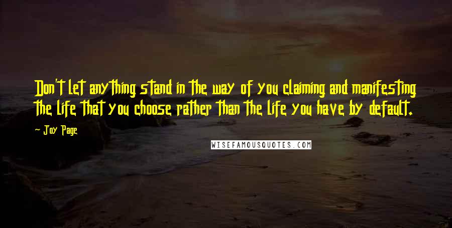 Joy Page Quotes: Don't let anything stand in the way of you claiming and manifesting the life that you choose rather than the life you have by default.