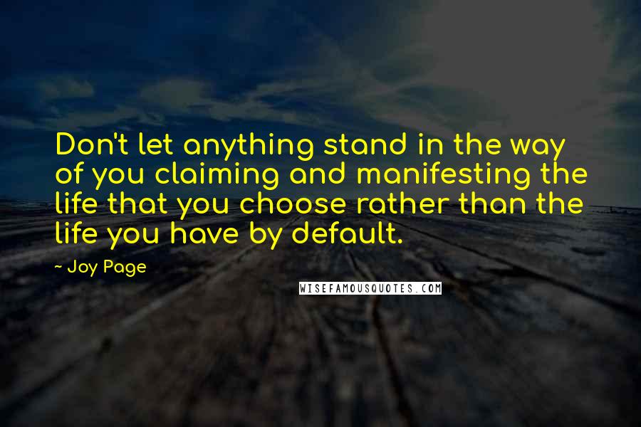 Joy Page Quotes: Don't let anything stand in the way of you claiming and manifesting the life that you choose rather than the life you have by default.