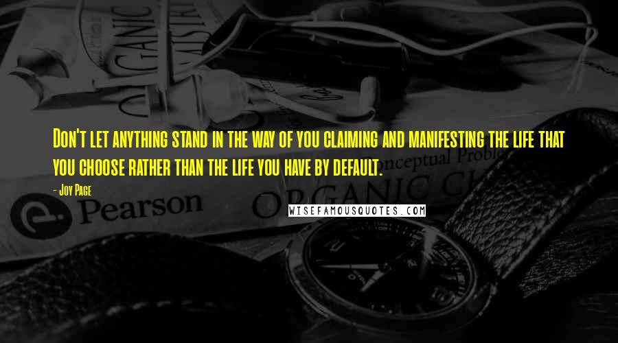 Joy Page Quotes: Don't let anything stand in the way of you claiming and manifesting the life that you choose rather than the life you have by default.