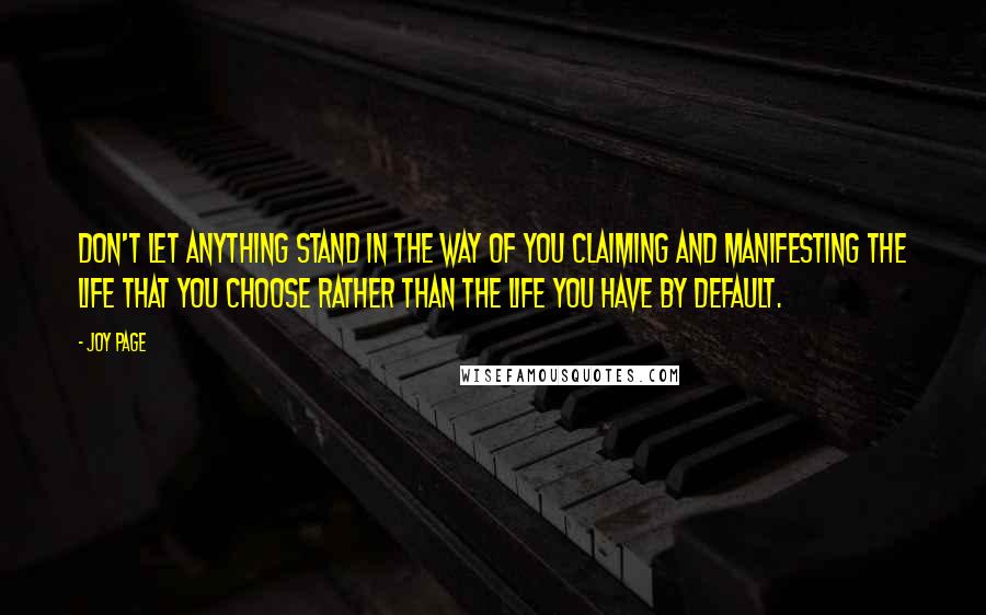 Joy Page Quotes: Don't let anything stand in the way of you claiming and manifesting the life that you choose rather than the life you have by default.