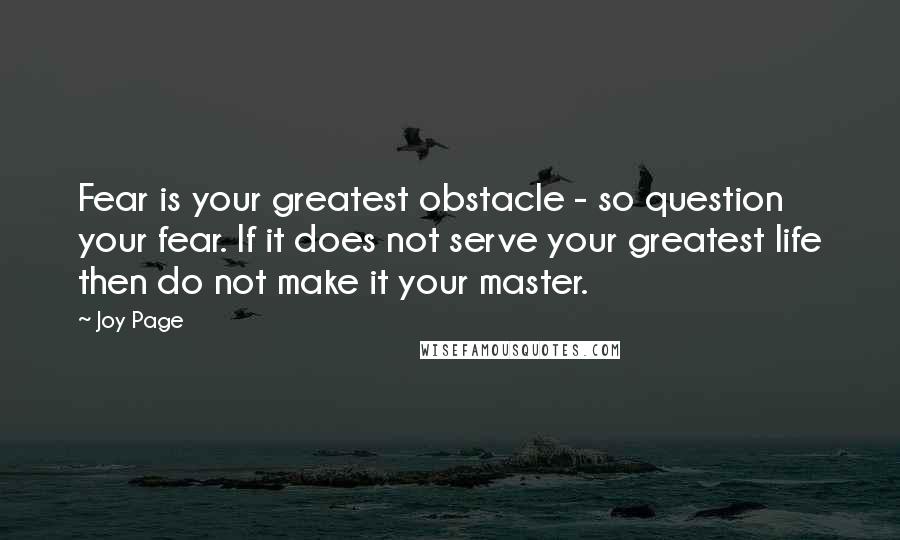 Joy Page Quotes: Fear is your greatest obstacle - so question your fear. If it does not serve your greatest life then do not make it your master.