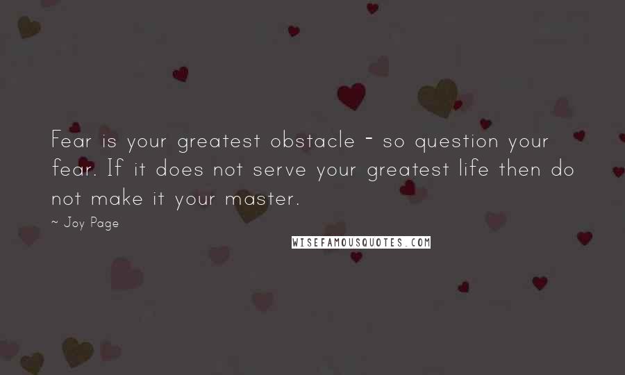 Joy Page Quotes: Fear is your greatest obstacle - so question your fear. If it does not serve your greatest life then do not make it your master.