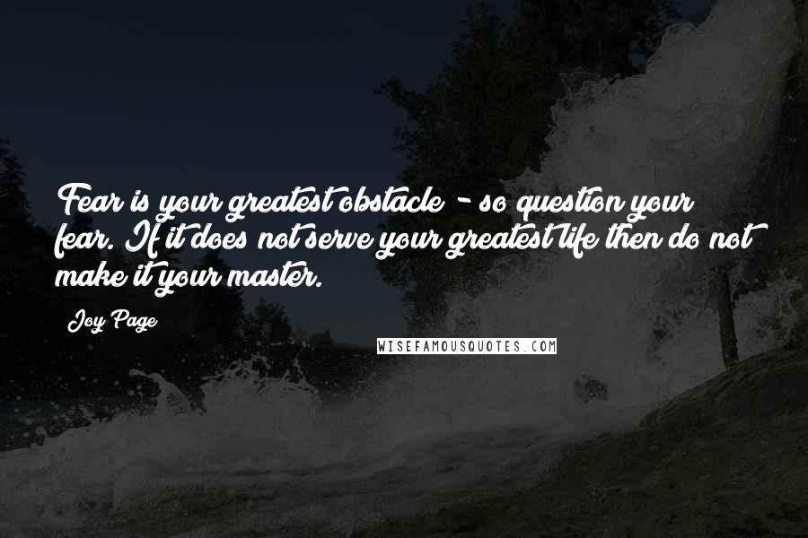 Joy Page Quotes: Fear is your greatest obstacle - so question your fear. If it does not serve your greatest life then do not make it your master.