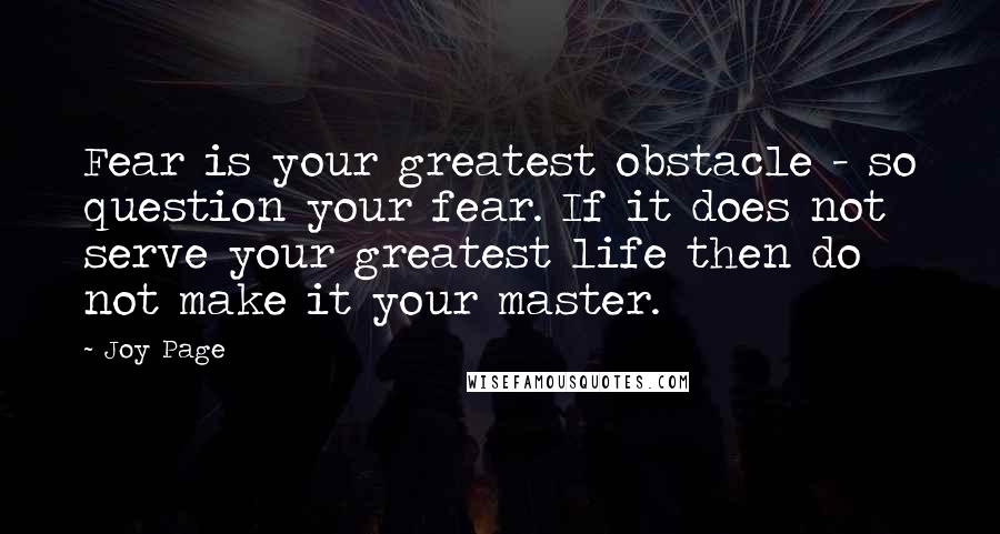 Joy Page Quotes: Fear is your greatest obstacle - so question your fear. If it does not serve your greatest life then do not make it your master.