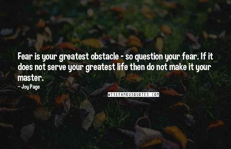 Joy Page Quotes: Fear is your greatest obstacle - so question your fear. If it does not serve your greatest life then do not make it your master.