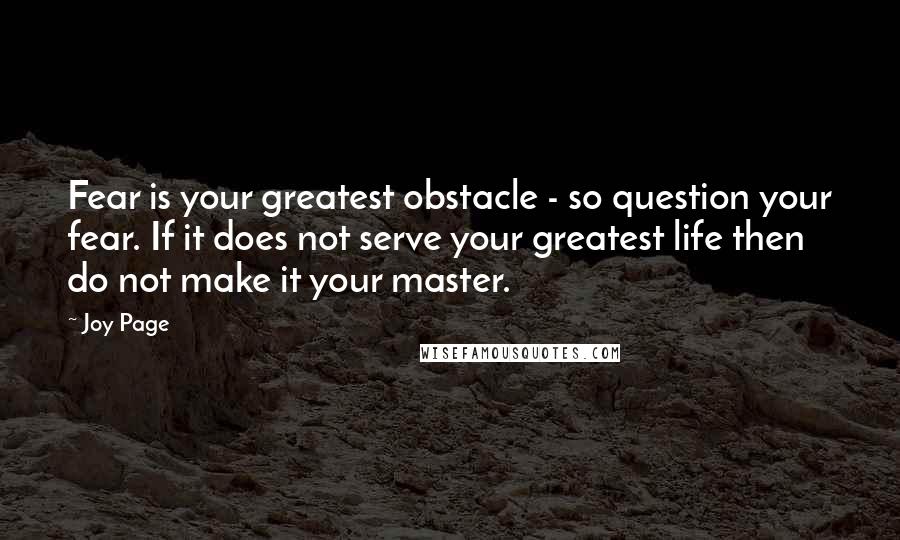 Joy Page Quotes: Fear is your greatest obstacle - so question your fear. If it does not serve your greatest life then do not make it your master.