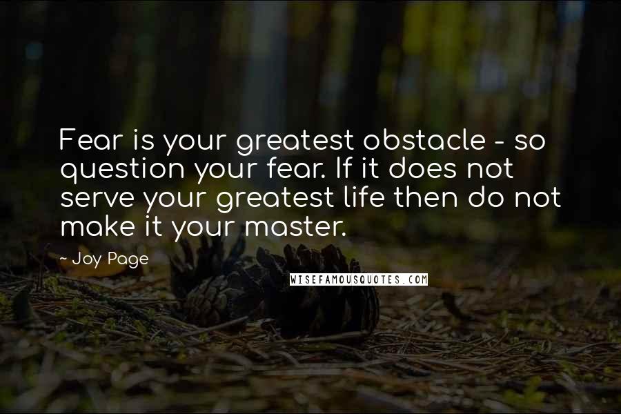 Joy Page Quotes: Fear is your greatest obstacle - so question your fear. If it does not serve your greatest life then do not make it your master.