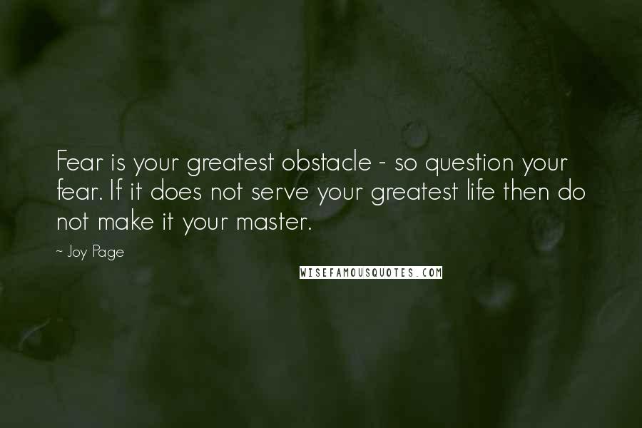 Joy Page Quotes: Fear is your greatest obstacle - so question your fear. If it does not serve your greatest life then do not make it your master.