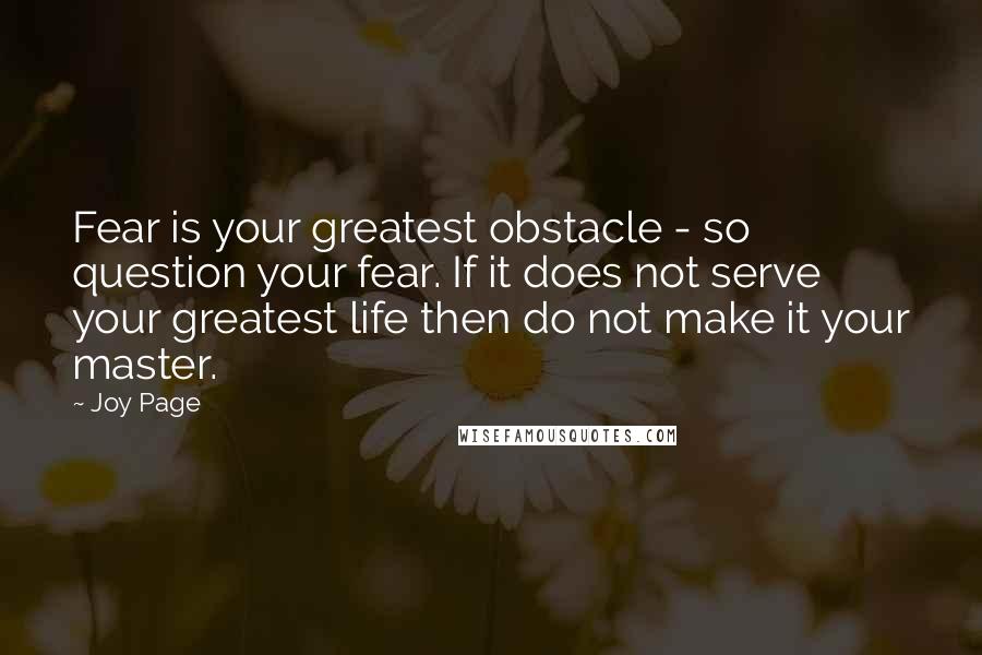 Joy Page Quotes: Fear is your greatest obstacle - so question your fear. If it does not serve your greatest life then do not make it your master.