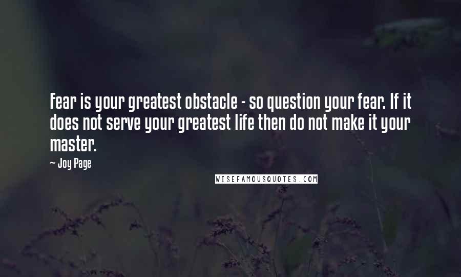 Joy Page Quotes: Fear is your greatest obstacle - so question your fear. If it does not serve your greatest life then do not make it your master.