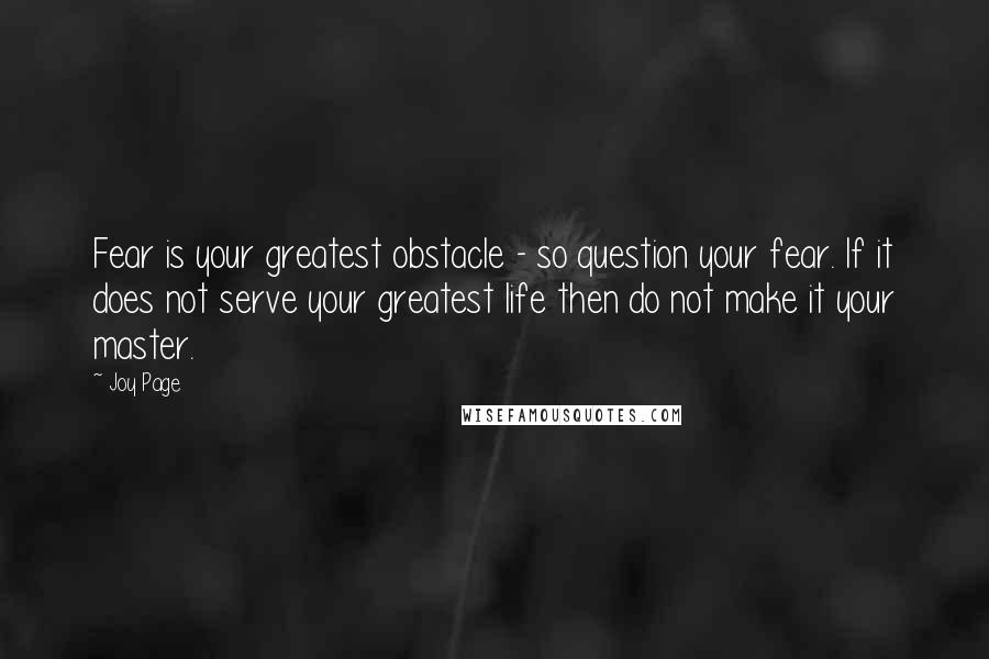 Joy Page Quotes: Fear is your greatest obstacle - so question your fear. If it does not serve your greatest life then do not make it your master.