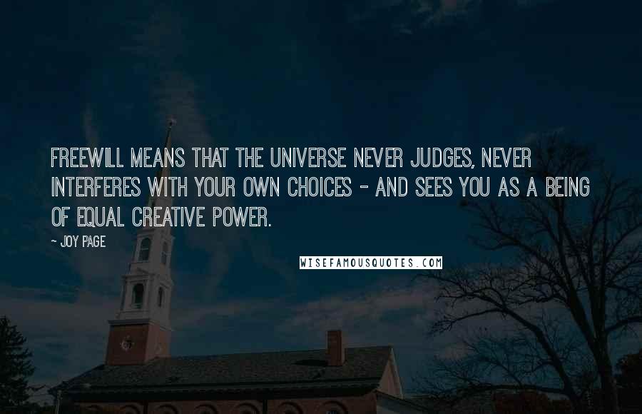 Joy Page Quotes: Freewill means that the Universe never judges, never interferes with your own choices - and sees you as a being of equal creative power.