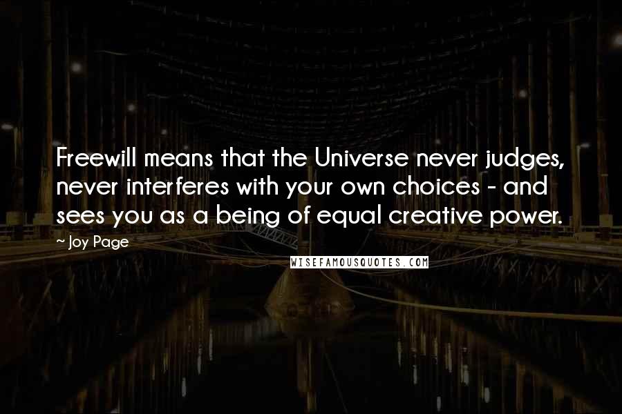 Joy Page Quotes: Freewill means that the Universe never judges, never interferes with your own choices - and sees you as a being of equal creative power.
