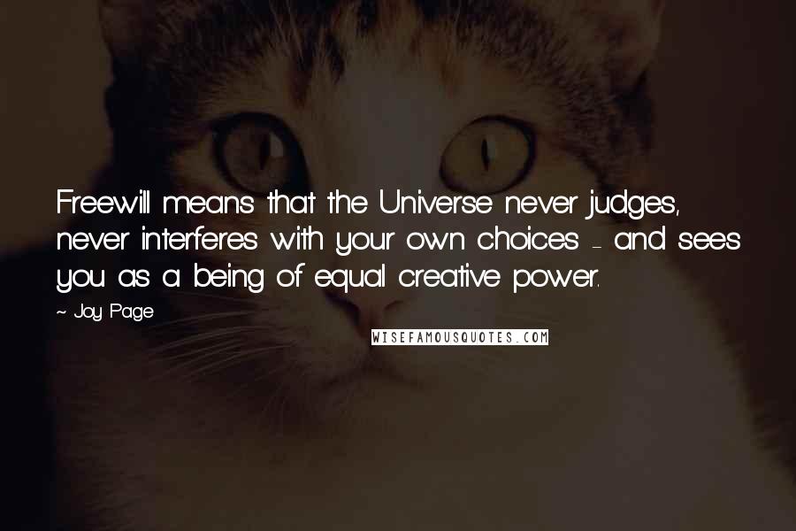 Joy Page Quotes: Freewill means that the Universe never judges, never interferes with your own choices - and sees you as a being of equal creative power.