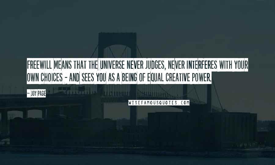 Joy Page Quotes: Freewill means that the Universe never judges, never interferes with your own choices - and sees you as a being of equal creative power.