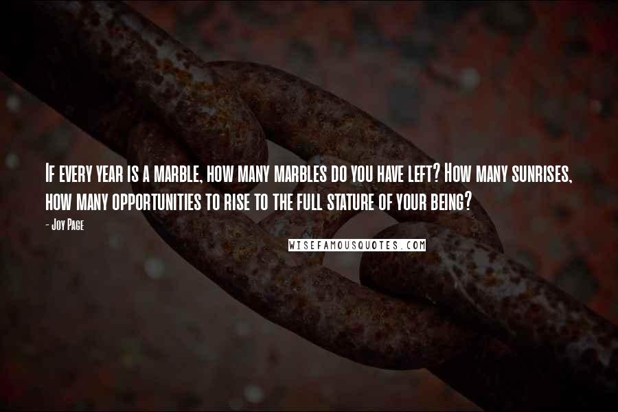 Joy Page Quotes: If every year is a marble, how many marbles do you have left? How many sunrises, how many opportunities to rise to the full stature of your being?