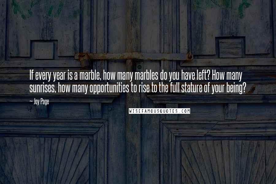 Joy Page Quotes: If every year is a marble, how many marbles do you have left? How many sunrises, how many opportunities to rise to the full stature of your being?