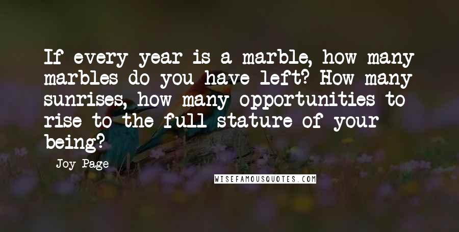 Joy Page Quotes: If every year is a marble, how many marbles do you have left? How many sunrises, how many opportunities to rise to the full stature of your being?