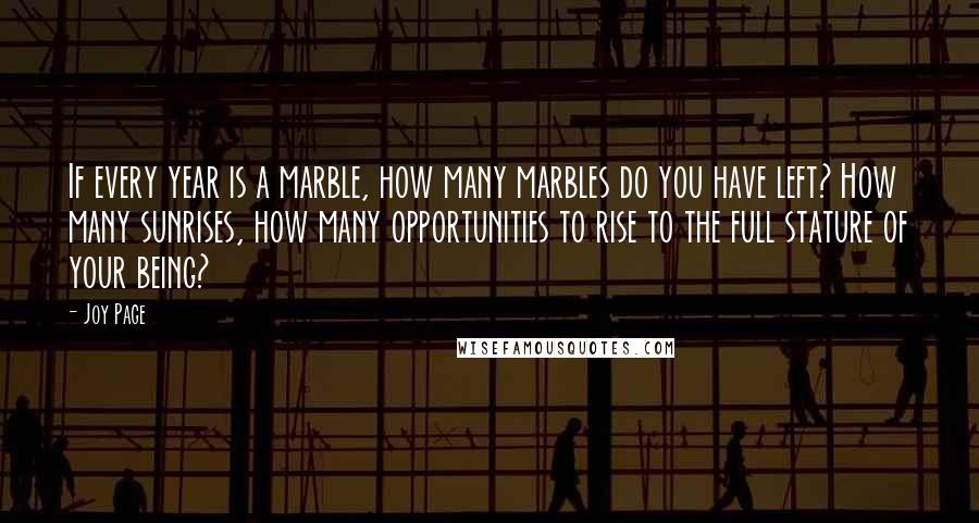 Joy Page Quotes: If every year is a marble, how many marbles do you have left? How many sunrises, how many opportunities to rise to the full stature of your being?