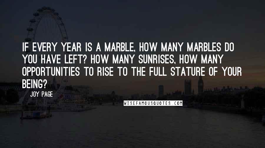 Joy Page Quotes: If every year is a marble, how many marbles do you have left? How many sunrises, how many opportunities to rise to the full stature of your being?