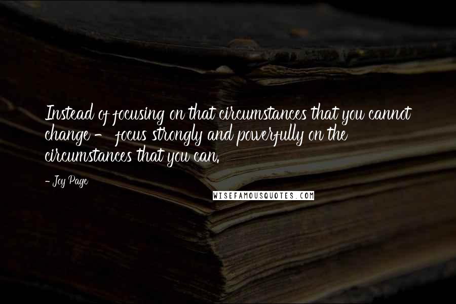 Joy Page Quotes: Instead of focusing on that circumstances that you cannot change - focus strongly and powerfully on the circumstances that you can.