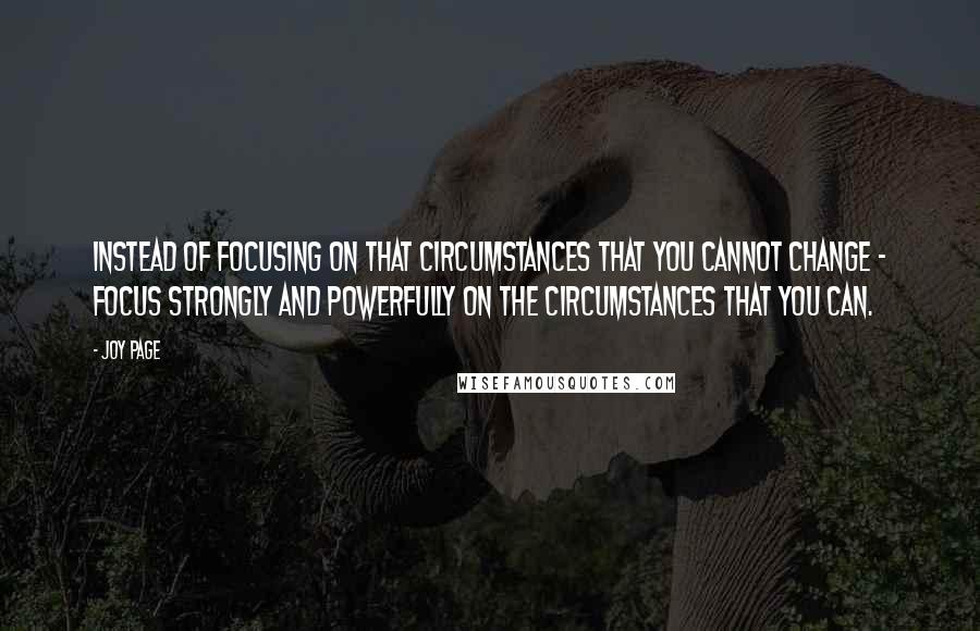 Joy Page Quotes: Instead of focusing on that circumstances that you cannot change - focus strongly and powerfully on the circumstances that you can.