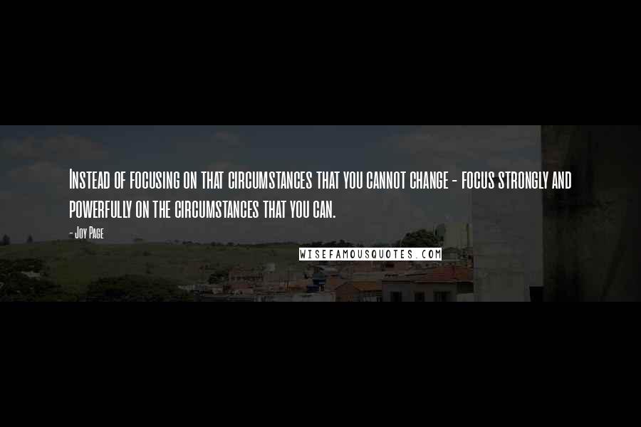 Joy Page Quotes: Instead of focusing on that circumstances that you cannot change - focus strongly and powerfully on the circumstances that you can.