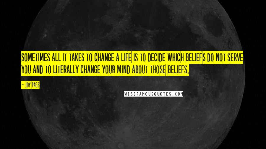 Joy Page Quotes: Sometimes all it takes to change a life is to decide which beliefs do not serve you and to literally change your mind about those beliefs.