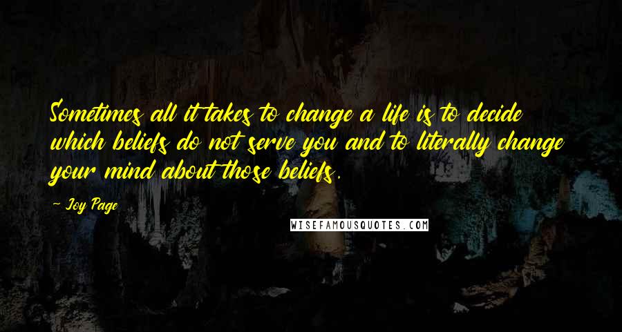 Joy Page Quotes: Sometimes all it takes to change a life is to decide which beliefs do not serve you and to literally change your mind about those beliefs.